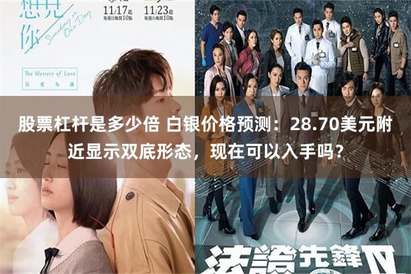 股票杠杆是多少倍 白银价格预测：28.70美元附近显示双底形态，现在可以入手吗？