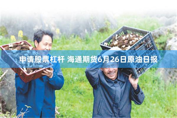 申请股票杠杆 海通期货6月26日原油日报