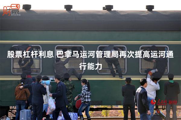 股票杠杆利息 巴拿马运河管理局再次提高运河通行能力