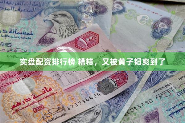 实盘配资排行榜 糟糕，又被黄子韬爽到了