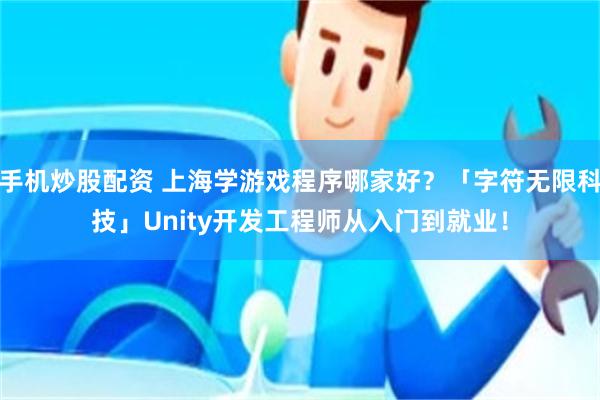 手机炒股配资 上海学游戏程序哪家好？「字符无限科技」Unity开发工程师从入门到就业！