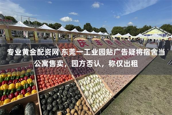 专业黄金配资网 东莞一工业园贴广告疑将宿舍当公寓售卖，园方否认，称仅出租
