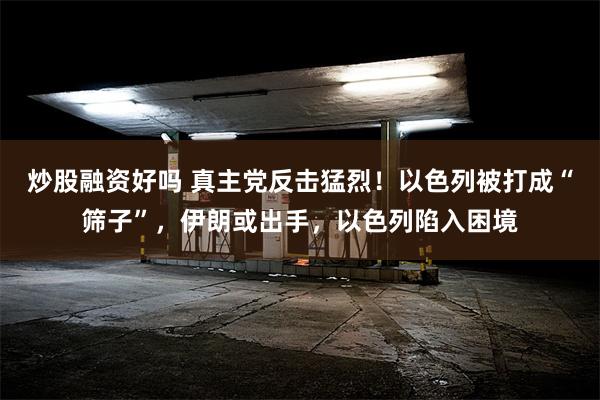 炒股融资好吗 真主党反击猛烈！以色列被打成“筛子”，伊朗或出手，以色列陷入困境