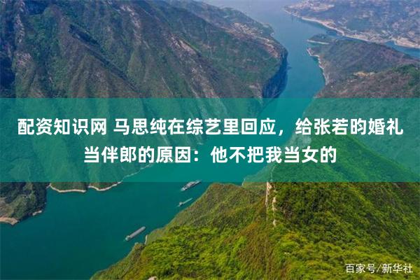 配资知识网 马思纯在综艺里回应，给张若昀婚礼当伴郎的原因：他不把我当女的
