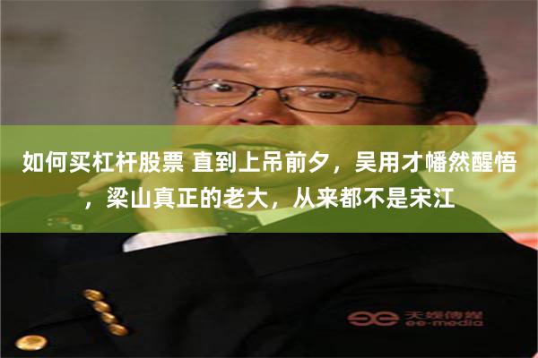如何买杠杆股票 直到上吊前夕，吴用才幡然醒悟，梁山真正的老大，从来都不是宋江