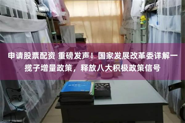 申请股票配资 重磅发声！国家发展改革委详解一揽子增量政策，释放八大积极政策信号
