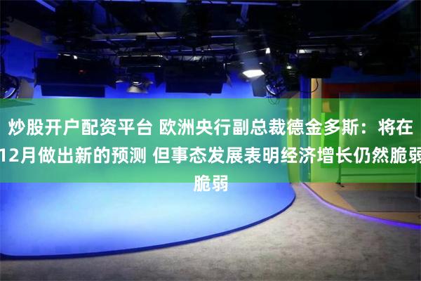 炒股开户配资平台 欧洲央行副总裁德金多斯：将在12月做出新的预测 但事态发展表明经济增长仍然脆弱