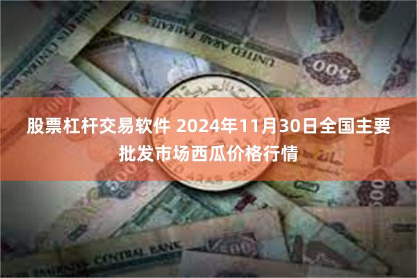股票杠杆交易软件 2024年11月30日全国主要批发市场西瓜价格行情