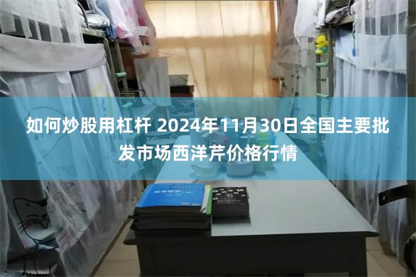 如何炒股用杠杆 2024年11月30日全国主要批发市场西洋芹价格行情