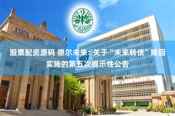 股票配资源码 德尔未来: 关于“未来转债”赎回实施的第五次提示性公告