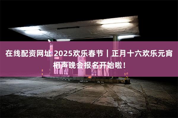 在线配资网址 2025欢乐春节｜正月十六欢乐元宵相声晚会报名开始啦！