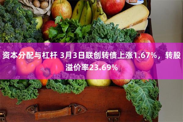 资本分配与杠杆 3月3日联创转债上涨1.67%，转股溢价率23.69%