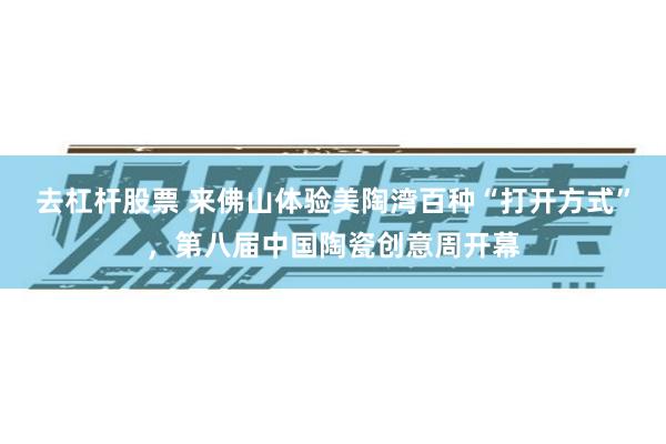 去杠杆股票 来佛山体验美陶湾百种“打开方式”，第八届中国陶瓷创意周开幕