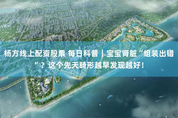 杨方线上配资股票 每日科普｜宝宝肾脏“组装出错”？这个先天畸形越早发现越好！