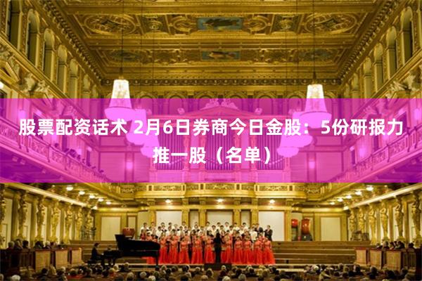 股票配资话术 2月6日券商今日金股：5份研报力推一股（名单）
