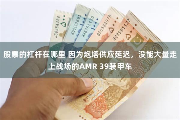 股票的杠杆在哪里 因为炮塔供应延迟，没能大量走上战场的AMR 39装甲车