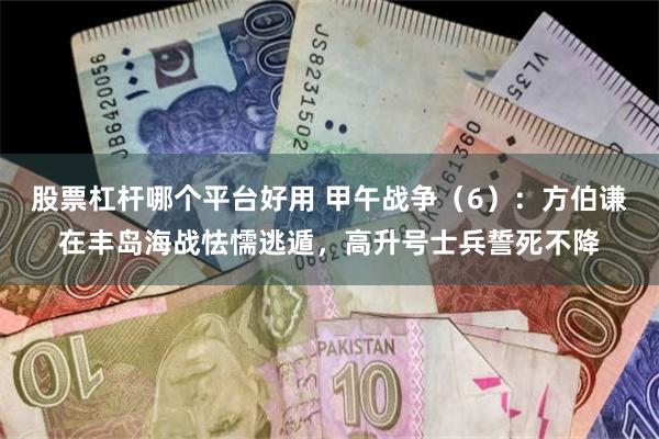股票杠杆哪个平台好用 甲午战争（6）：方伯谦在丰岛海战怯懦逃遁，高升号士兵誓死不降