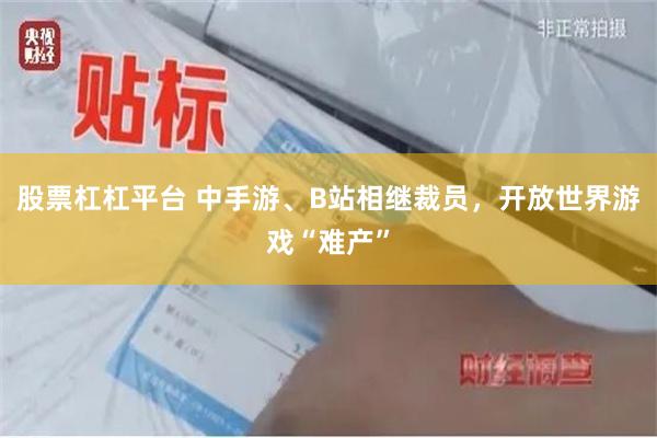 股票杠杠平台 中手游、B站相继裁员，开放世界游戏“难产”