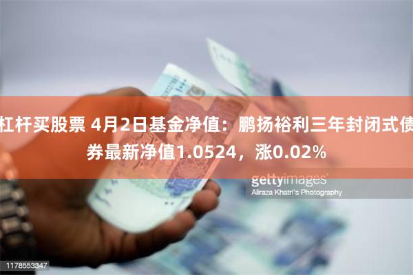 杠杆买股票 4月2日基金净值：鹏扬裕利三年封闭式债券最新净值1.0524，涨0.02%