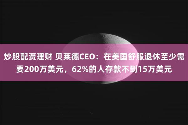 炒股配资理财 贝莱德CEO：在美国舒服退休至少需要200万美元，62%的人存款不到15万美元