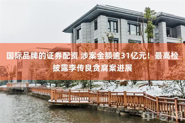 国际品牌的证券配资 涉案金额逾31亿元！最高检披露李传良贪腐案进展