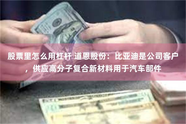 股票里怎么用杠杆 道恩股份：比亚迪是公司客户，供应高分子复合新材料用于汽车部件