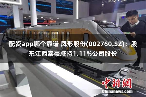 配资app哪个靠谱 凤形股份(002760.SZ)：股东江西泰豪减持1.11%公司股份