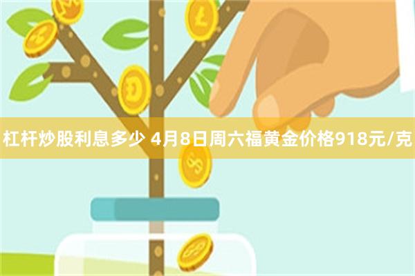 杠杆炒股利息多少 4月8日周六福黄金价格918元/克