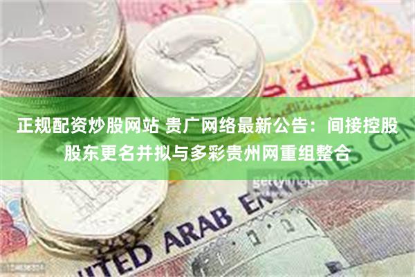 正规配资炒股网站 贵广网络最新公告：间接控股股东更名并拟与多彩贵州网重组整合