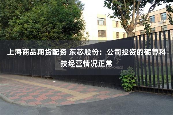 上海商品期货配资 东芯股份：公司投资的砺算科技经营情况正常