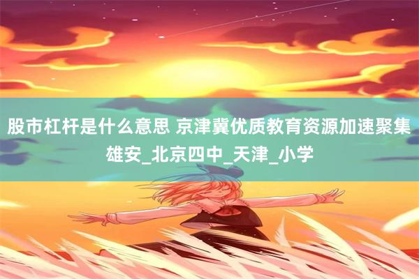 股市杠杆是什么意思 京津冀优质教育资源加速聚集雄安_北京四中_天津_小学