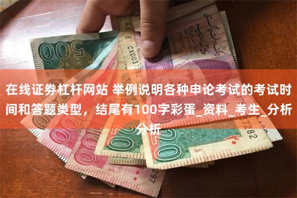 在线证劵杠杆网站 举例说明各种申论考试的考试时间和答题类型，结尾有100字彩蛋_资料_考生_分析