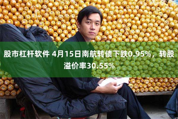 股市杠杆软件 4月15日南航转债下跌0.95%，转股溢价率30.55%