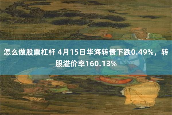 怎么做股票杠杆 4月15日华海转债下跌0.49%，转股溢价率160.13%