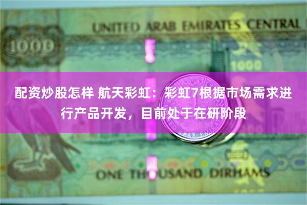 配资炒股怎样 航天彩虹：彩虹7根据市场需求进行产品开发，目前处于在研阶段