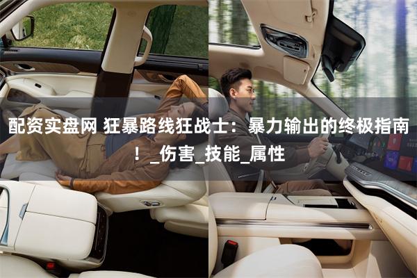 配资实盘网 狂暴路线狂战士：暴力输出的终极指南！_伤害_技能_属性