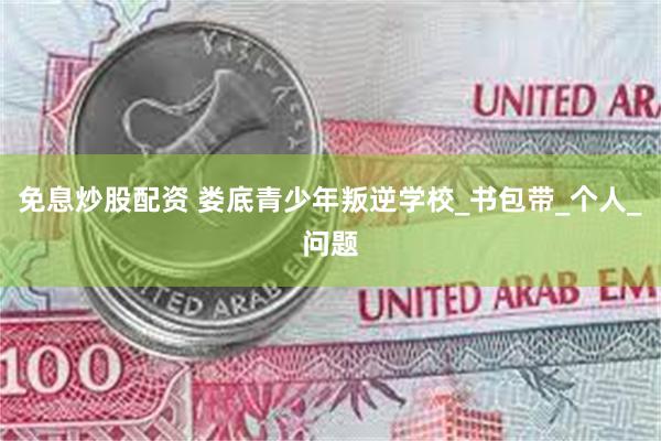 免息炒股配资 娄底青少年叛逆学校_书包带_个人_问题