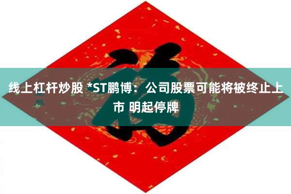 线上杠杆炒股 *ST鹏博：公司股票可能将被终止上市 明起停牌
