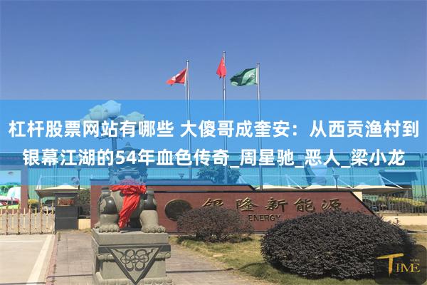 杠杆股票网站有哪些 大傻哥成奎安：从西贡渔村到银幕江湖的54年血色传奇_周星驰_恶人_梁小龙