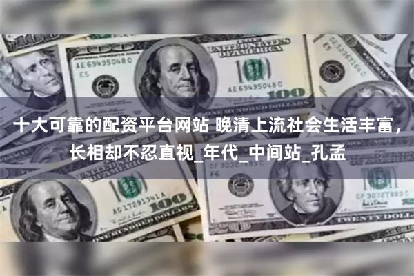 十大可靠的配资平台网站 晚清上流社会生活丰富，长相却不忍直视_年代_中间站_孔孟