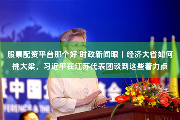 股票配资平台那个好 时政新闻眼丨经济大省如何挑大梁，习近平在江苏代表团谈到这些着力点