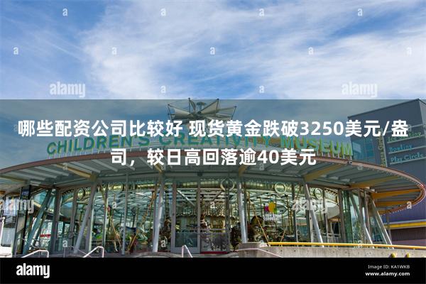 哪些配资公司比较好 现货黄金跌破3250美元/盎司，较日高回落逾40美元