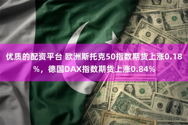 优质的配资平台 欧洲斯托克50指数期货上涨0.18%，德国DAX指数期货上涨0.84%