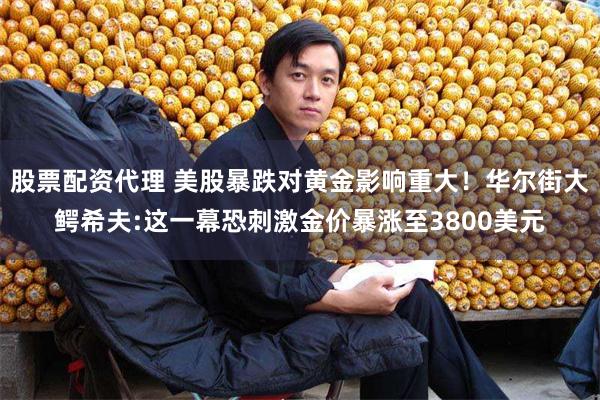 股票配资代理 美股暴跌对黄金影响重大！华尔街大鳄希夫:这一幕恐刺激金价暴涨至3800美元