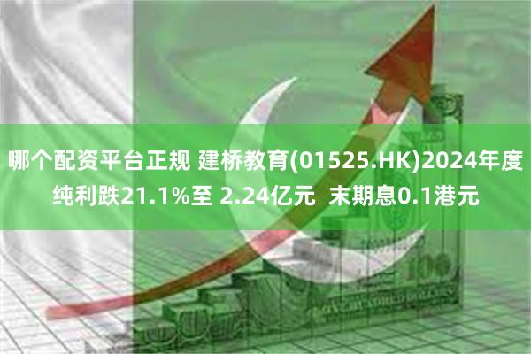 哪个配资平台正规 建桥教育(01525.HK)2024年度纯利跌21.1%至 2.24亿元  末期息0.1港元