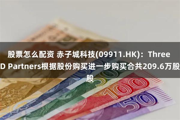 股票怎么配资 赤子城科技(09911.HK)：Three D Partners根据股份购买进一步购买合共209.6万股
