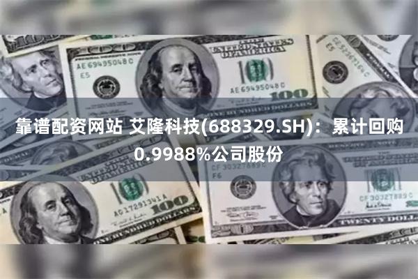 靠谱配资网站 艾隆科技(688329.SH)：累计回购0.9988%公司股份