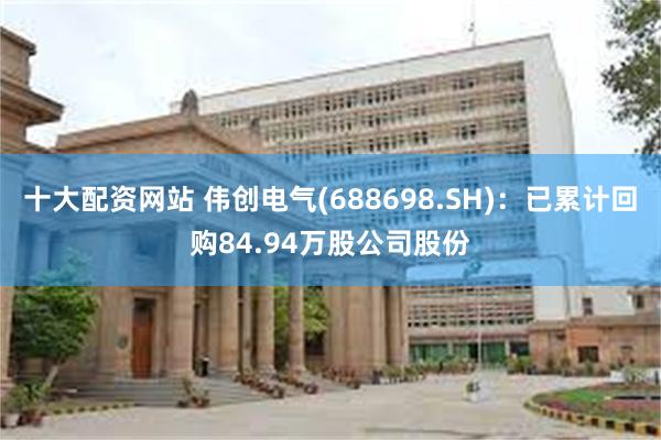 十大配资网站 伟创电气(688698.SH)：已累计回购84.94万股公司股份