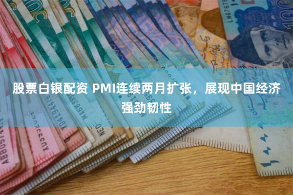 股票白银配资 PMI连续两月扩张，展现中国经济强劲韧性