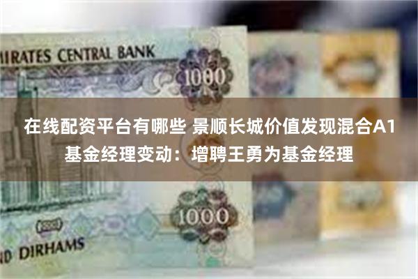 在线配资平台有哪些 景顺长城价值发现混合A1基金经理变动：增聘王勇为基金经理